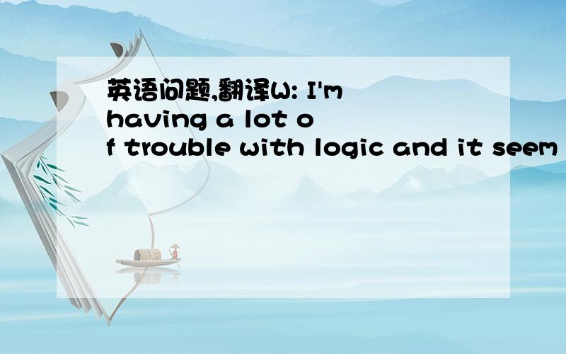 英语问题,翻译W: I'm having a lot of trouble with logic and it seem