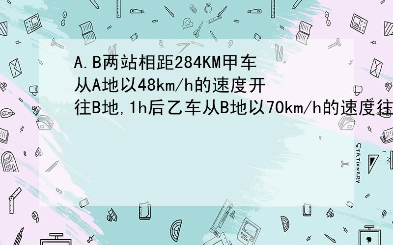 A.B两站相距284KM甲车从A地以48km/h的速度开往B地,1h后乙车从B地以70km/h的速度往A地问甲车出发后多