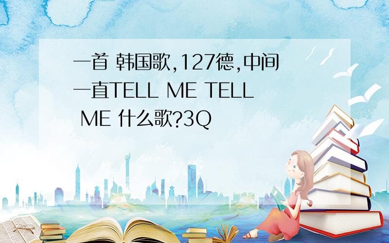 一首 韩国歌,127德,中间一直TELL ME TELL ME 什么歌?3Q