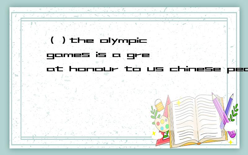 （）the olympic games is a great honour to us chinese people 用