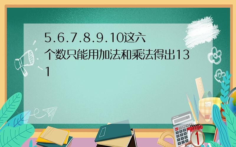 5.6.7.8.9.10这六个数只能用加法和乘法得出131