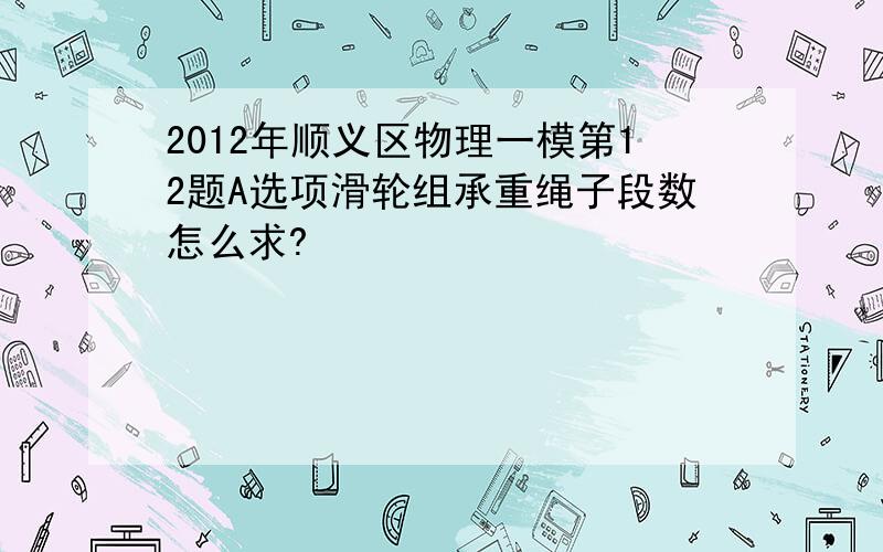 2012年顺义区物理一模第12题A选项滑轮组承重绳子段数怎么求?