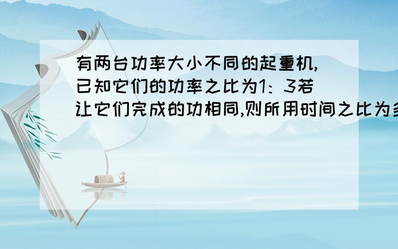 有两台功率大小不同的起重机,已知它们的功率之比为1：3若让它们完成的功相同,则所用时间之比为多少?