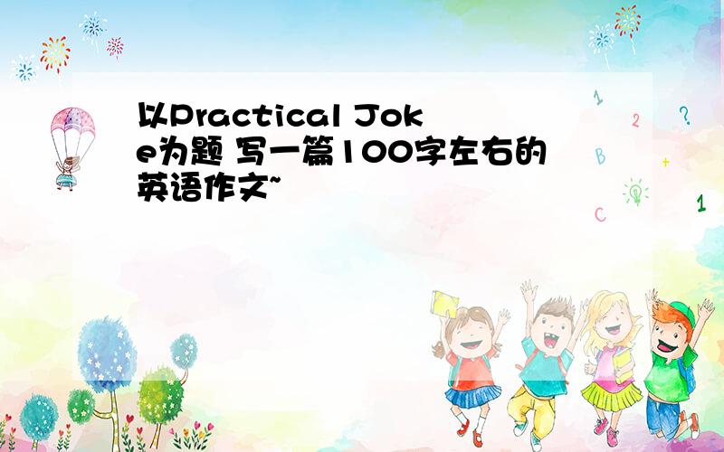 以Practical Joke为题 写一篇100字左右的英语作文~