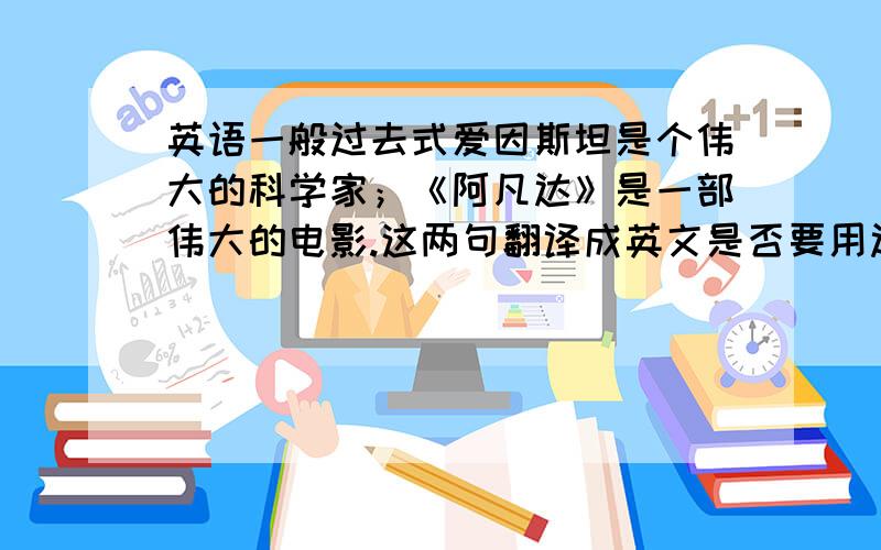 英语一般过去式爱因斯坦是个伟大的科学家；《阿凡达》是一部伟大的电影.这两句翻译成英文是否要用过去式?我看到有人用了过去式