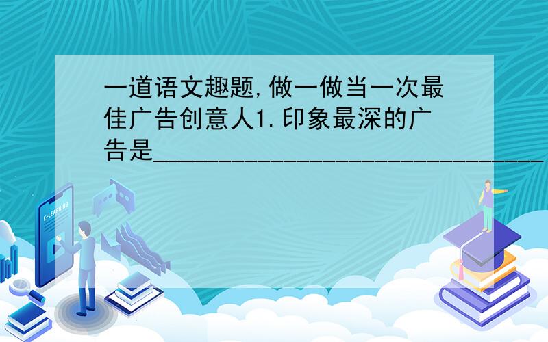 一道语文趣题,做一做当一次最佳广告创意人1.印象最深的广告是______________________________