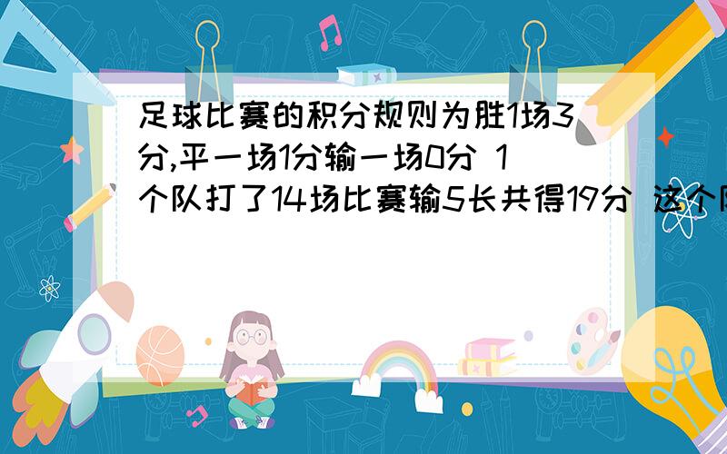 足球比赛的积分规则为胜1场3分,平一场1分输一场0分 1个队打了14场比赛输5长共得19分 这个队胜了几场