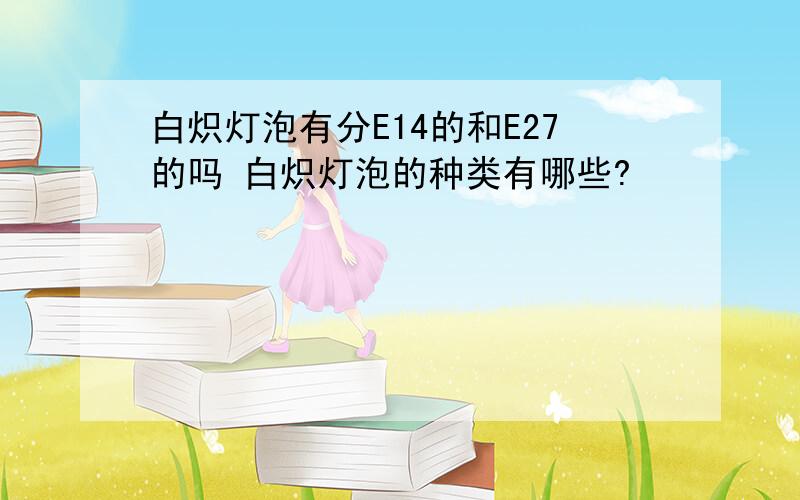 白炽灯泡有分E14的和E27的吗 白炽灯泡的种类有哪些?