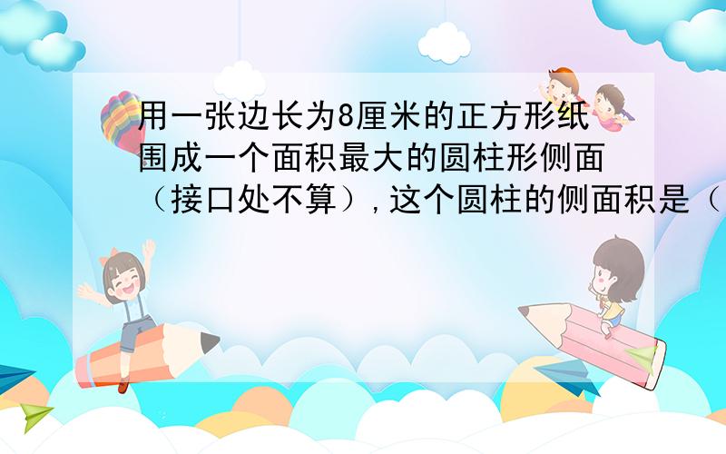 用一张边长为8厘米的正方形纸围成一个面积最大的圆柱形侧面（接口处不算）,这个圆柱的侧面积是（ ）