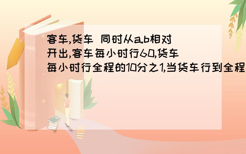 客车,货车 同时从a.b相对开出,客车每小时行60,货车每小时行全程的10分之1,当货车行到全程的24分之13,客车已行