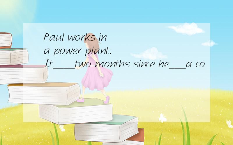 Paul works in a power plant.It____two months since he___a co