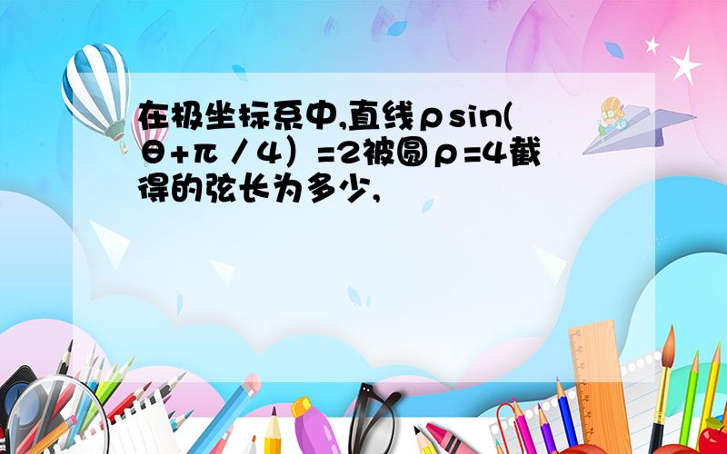 在极坐标系中,直线ρsin(θ+π／4）=2被圆ρ=4截得的弦长为多少,