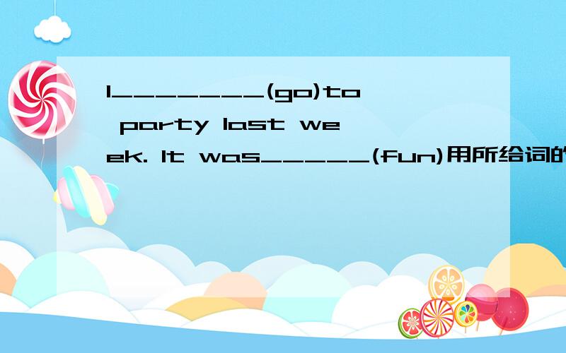 I_______(go)to party last week. It was_____(fun)用所给词的适当形式填空