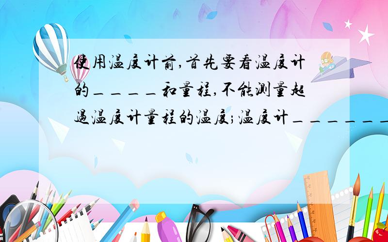 使用温度计前,首先要看温度计的____和量程,不能测量超过温度计量程的温度;温度计______