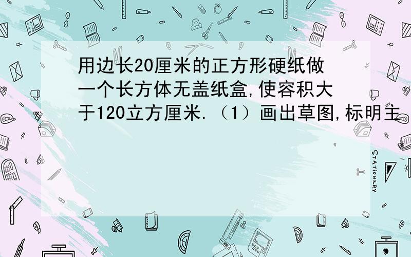 用边长20厘米的正方形硬纸做一个长方体无盖纸盒,使容积大于120立方厘米.（1）画出草图,标明主