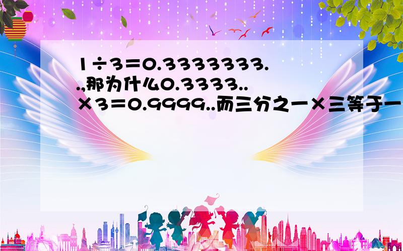 1÷3＝0.3333333..,那为什么0.3333..×3＝0.9999..而三分之一×三等于一