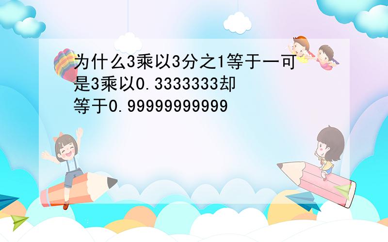 为什么3乘以3分之1等于一可是3乘以0.3333333却等于0.99999999999