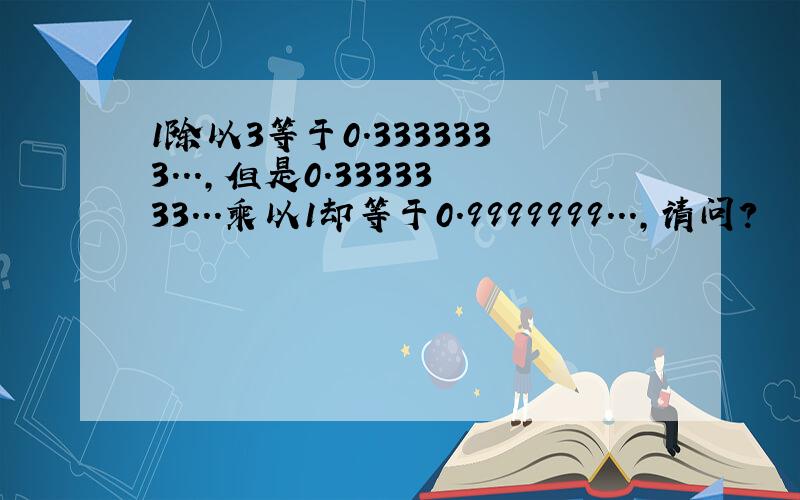 1除以3等于0.3333333...,但是0.3333333...乘以1却等于0.9999999...,请问?