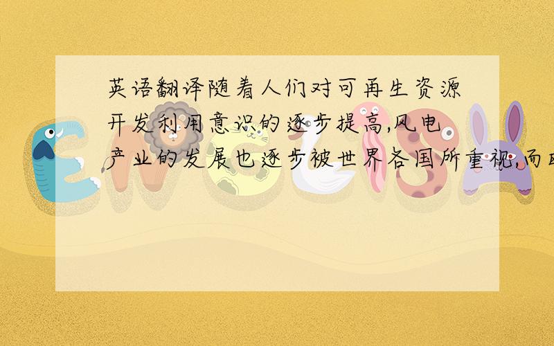 英语翻译随着人们对可再生资源开发利用意识的逐步提高,风电产业的发展也逐步被世界各国所重视,而欧洲风电产业一直处于世界巅峰