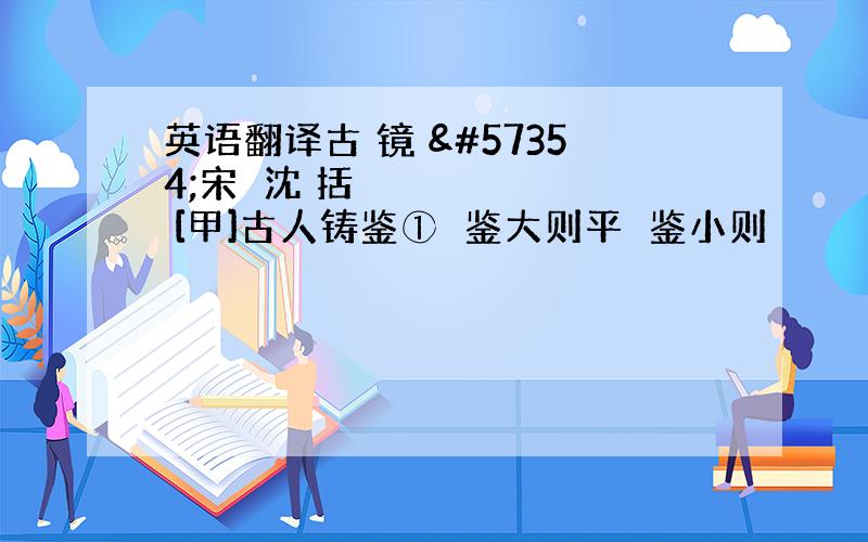 英语翻译古 镜 宋沈 括 [甲]古人铸鉴①鉴大则平鉴小则