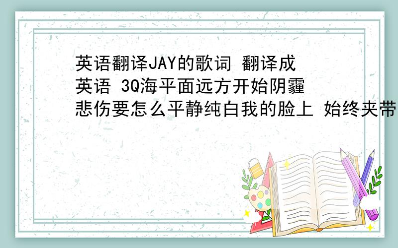 英语翻译JAY的歌词 翻译成英语 3Q海平面远方开始阴霾悲伤要怎么平静纯白我的脸上 始终夹带 一抹浅浅的无奈珊瑚海