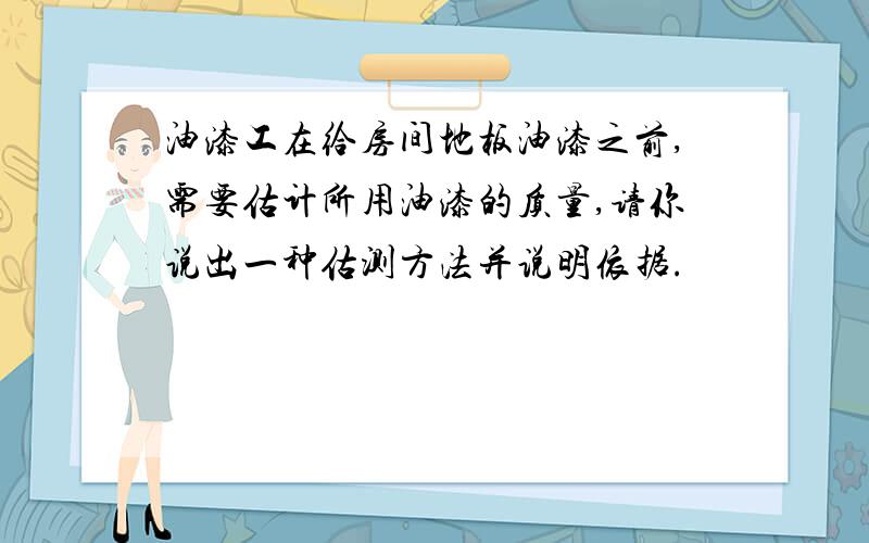 油漆工在给房间地板油漆之前,需要估计所用油漆的质量,请你说出一种估测方法并说明依据.