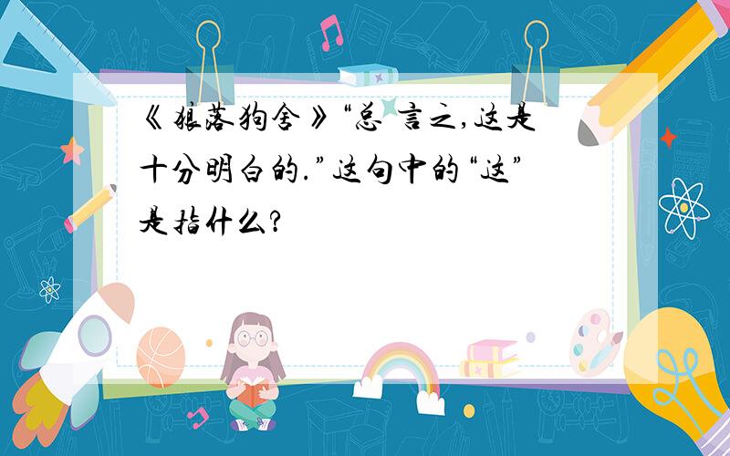 《狼落狗舍》“总 言之,这是十分明白的.”这句中的“这”是指什么?