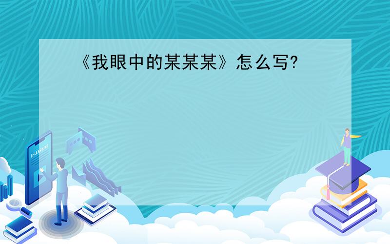 《我眼中的某某某》怎么写?