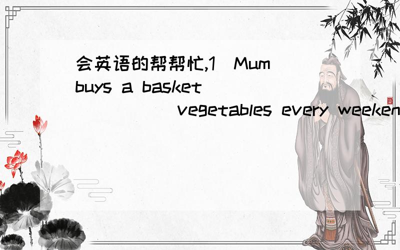 会英语的帮帮忙,1)Mum buys a basket _____ vegetables every weekend.A