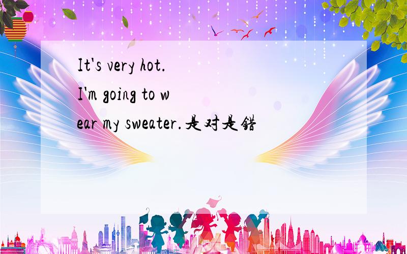 It's very hot.I'm going to wear my sweater.是对是错