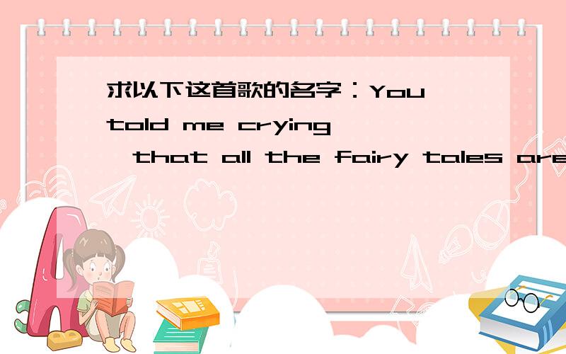 求以下这首歌的名字：You told me crying,that all the fairy tales are fa