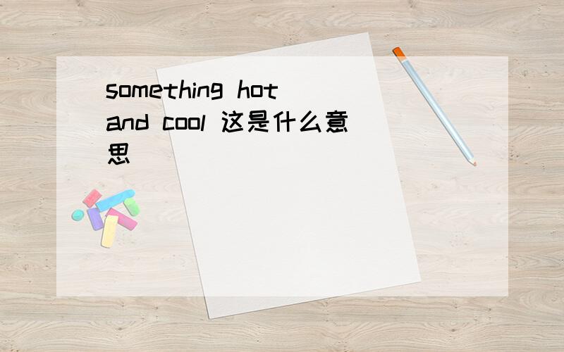 something hot and cool 这是什么意思