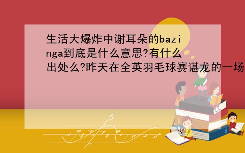 生活大爆炸中谢耳朵的bazinga到底是什么意思?有什么出处么?昨天在全英羽毛球赛谌龙的一场比赛中听到英