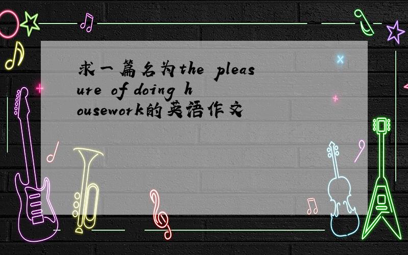 求一篇名为the pleasure of doing housework的英语作文