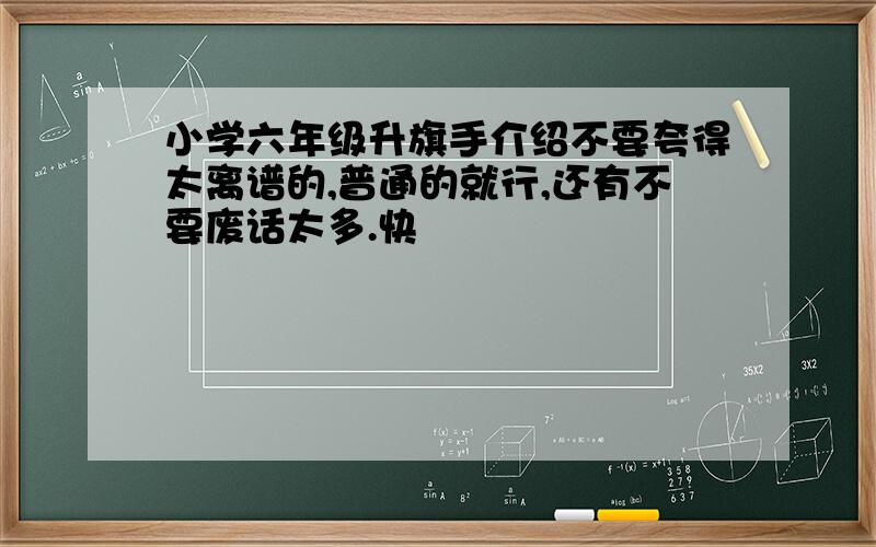 小学六年级升旗手介绍不要夸得太离谱的,普通的就行,还有不要废话太多.快