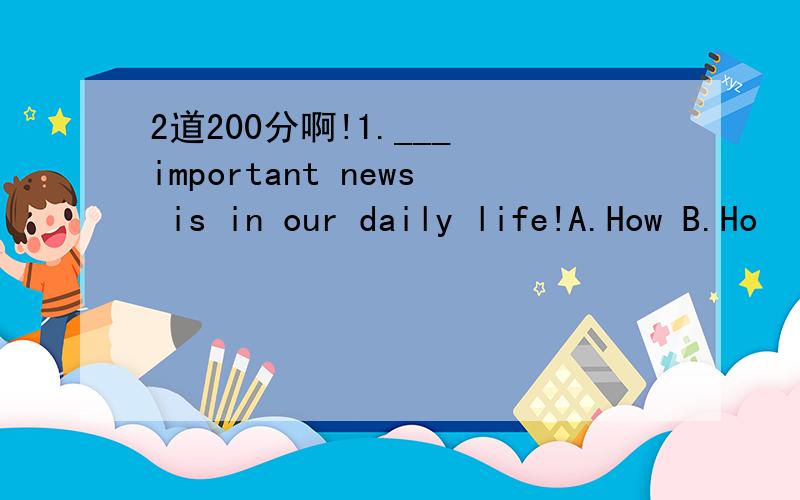 2道200分啊!1.___ important news is in our daily life!A.How B.Ho