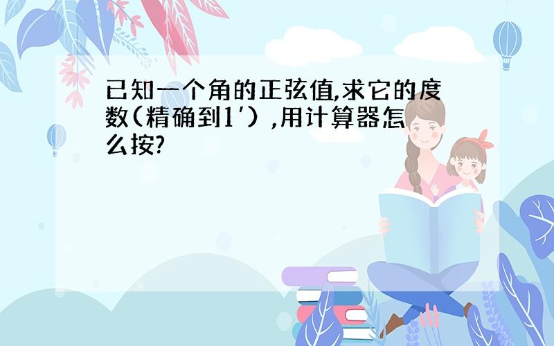 已知一个角的正弦值,求它的度数(精确到1′）,用计算器怎么按?