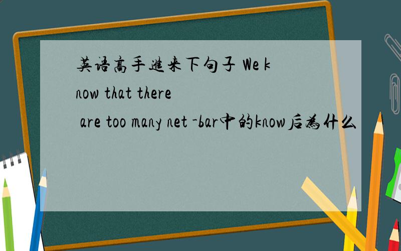 英语高手进来下句子 We know that there are too many net -bar中的know后为什么