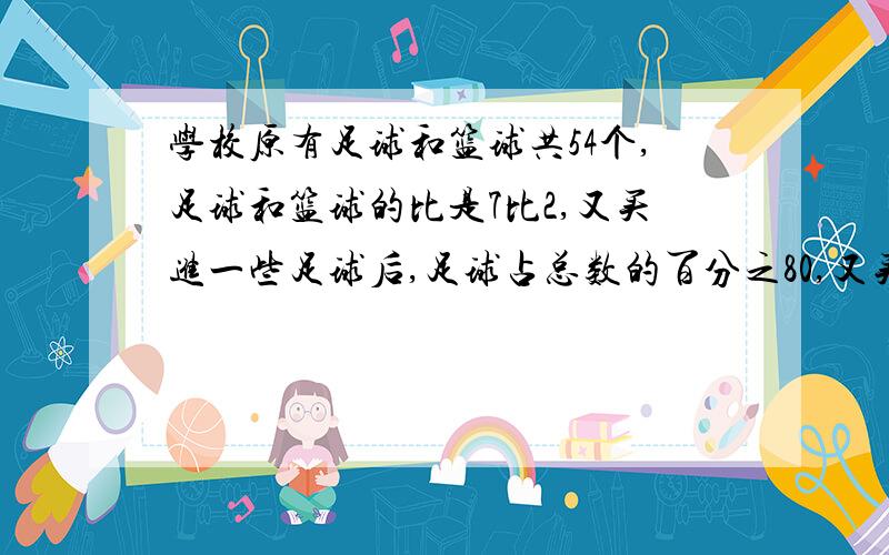 学校原有足球和篮球共54个,足球和篮球的比是7比2,又买进一些足球后,足球占总数的百分之80,又买进足球