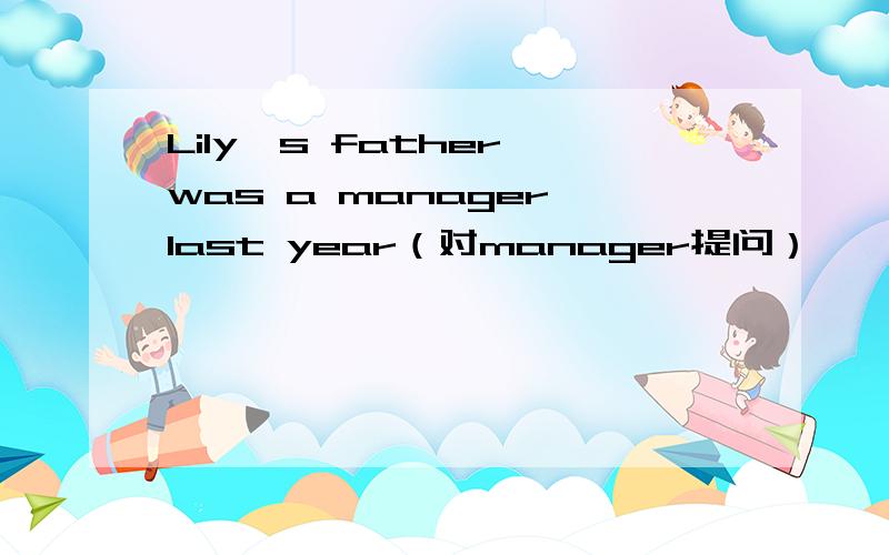 Lily's father was a manager last year（对manager提问）