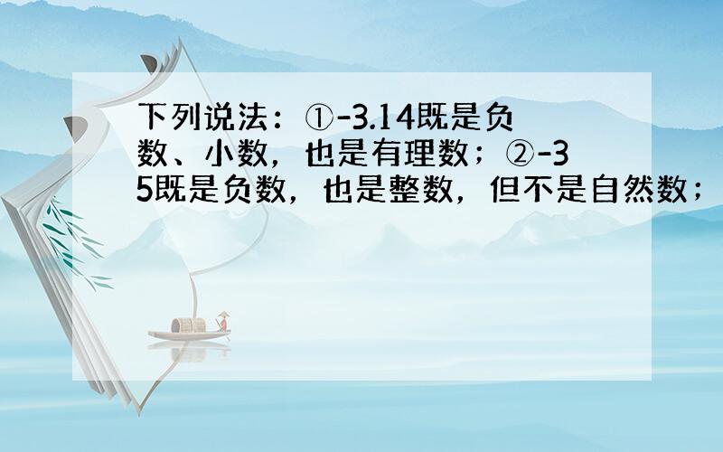 下列说法：①-3.14既是负数、小数，也是有理数；②-35既是负数，也是整数，但不是自然数；③0是非负数，也是非正整数，