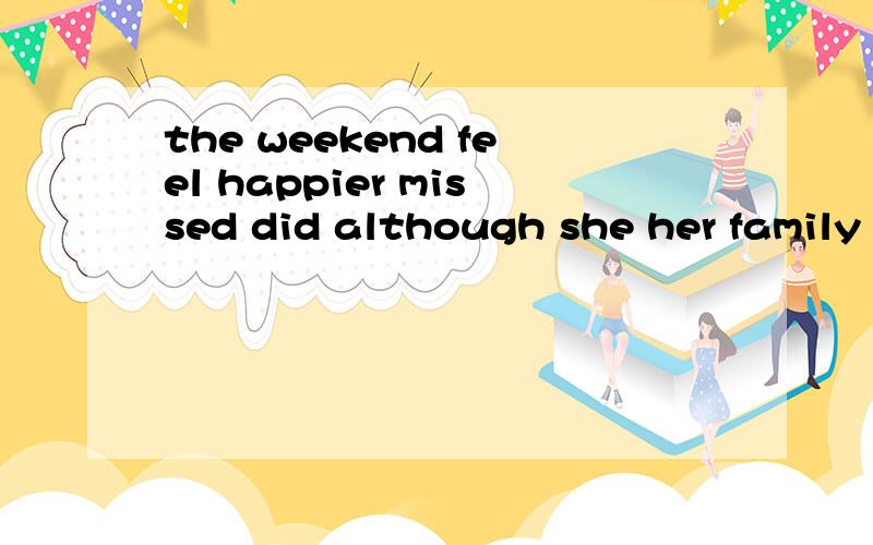 the weekend feel happier missed did although she her family