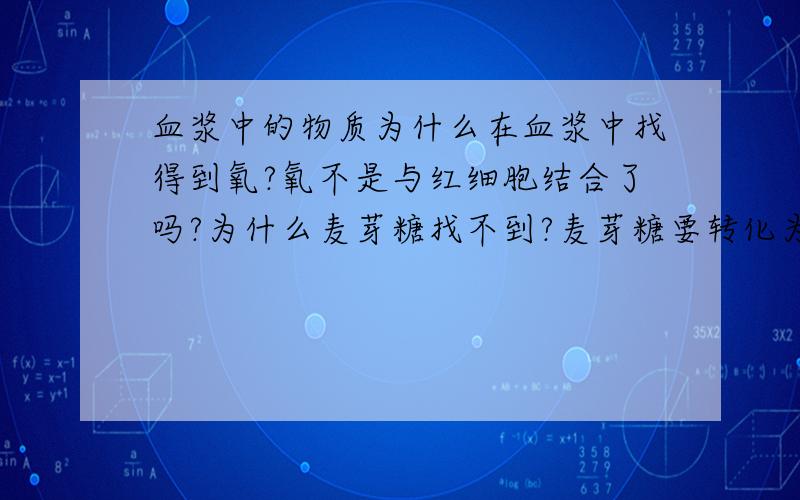 血浆中的物质为什么在血浆中找得到氧?氧不是与红细胞结合了吗?为什么麦芽糖找不到?麦芽糖要转化为葡萄糖不用通过血管到达下一