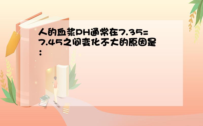 人的血浆PH通常在7.35=7.45之间变化不大的原因是：