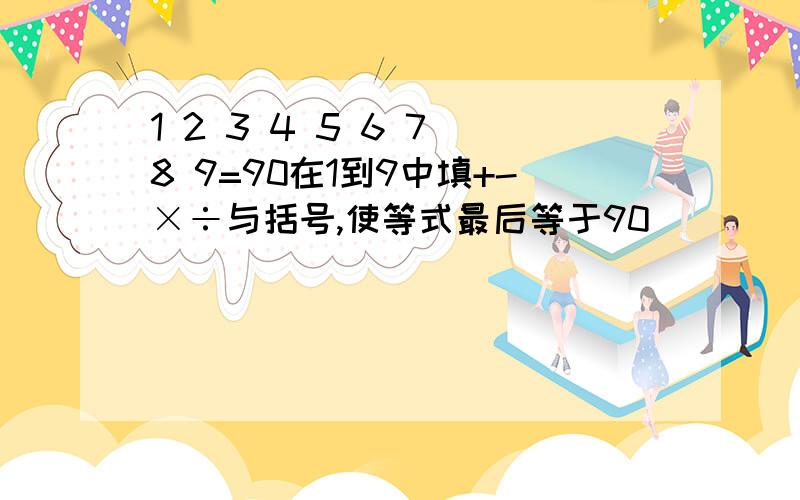 1 2 3 4 5 6 7 8 9=90在1到9中填+-×÷与括号,使等式最后等于90