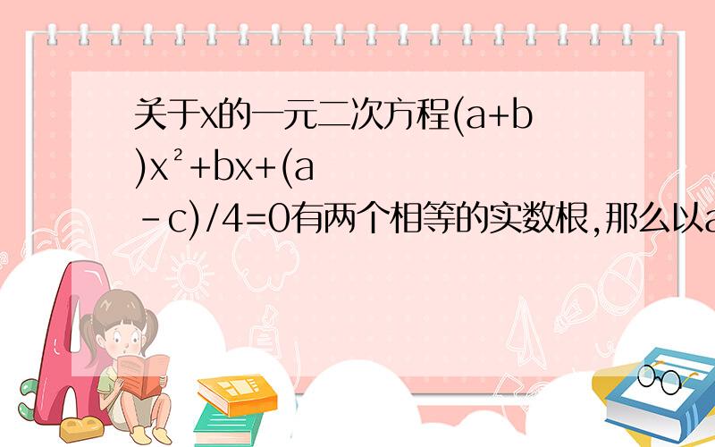 关于x的一元二次方程(a+b)x²+bx+(a-c)/4=0有两个相等的实数根,那么以abc为三边的三角形是什