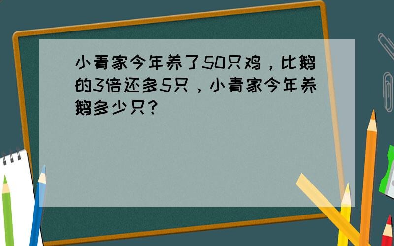 小青家今年养了50只鸡，比鹅的3倍还多5只，小青家今年养鹅多少只？