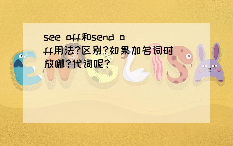 see off和send off用法?区别?如果加名词时放哪?代词呢?