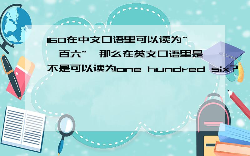 160在中文口语里可以读为“一百六”,那么在英文口语里是不是可以读为one hundred six?