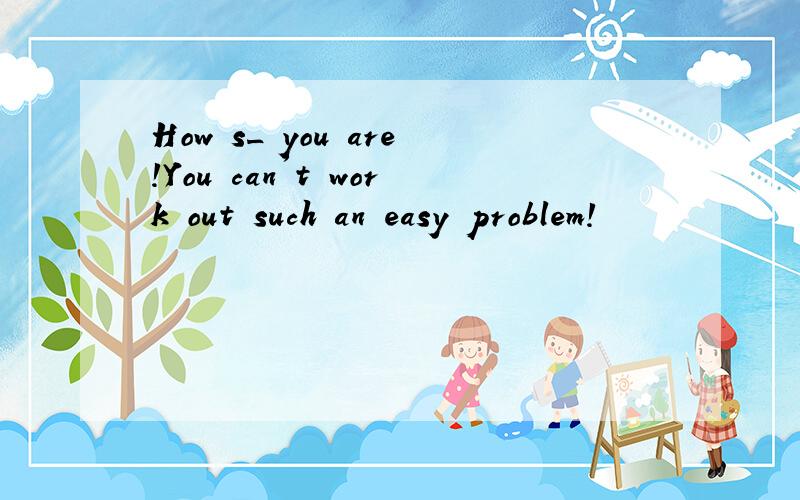 How s_ you are!You can't work out such an easy problem!